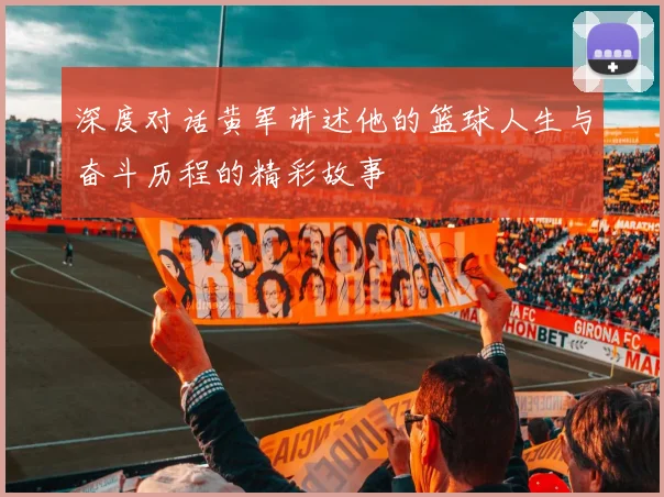 深度对话黄军讲述他的篮球人生与奋斗历程的精彩故事