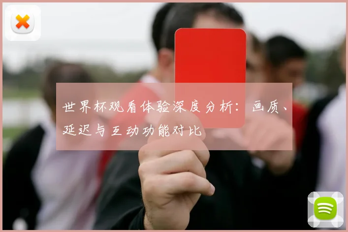 世界杯观看体验深度分析：画质、延迟与互动功能对比