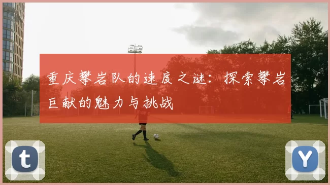 重庆攀岩队的速度之谜：探索攀岩巨献的魅力与挑战