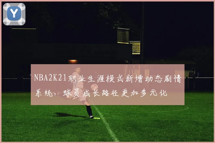 NBA2K21职业生涯模式新增动态剧情系统,球员成长路径更加多元化