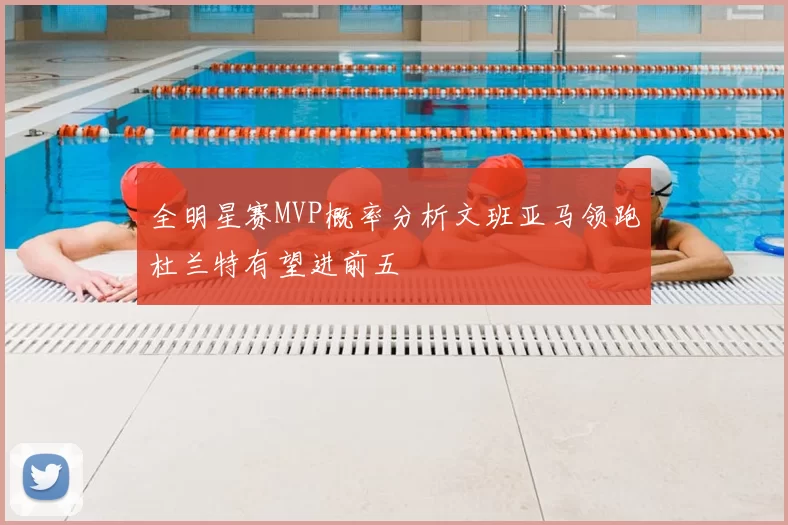 全明星赛MVP概率分析文班亚马领跑杜兰特有望进前五