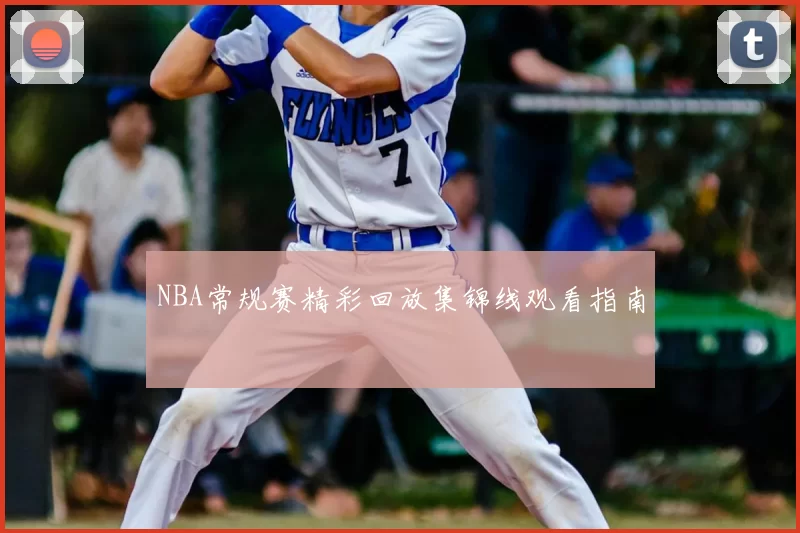 NBA常规赛精彩回放集锦线观看指南