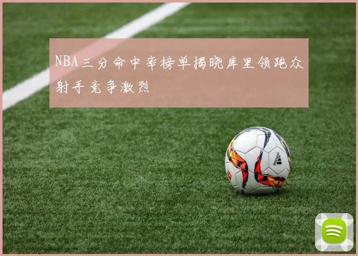 NBA三分命中率榜单揭晓库里领跑众射手竞争激烈