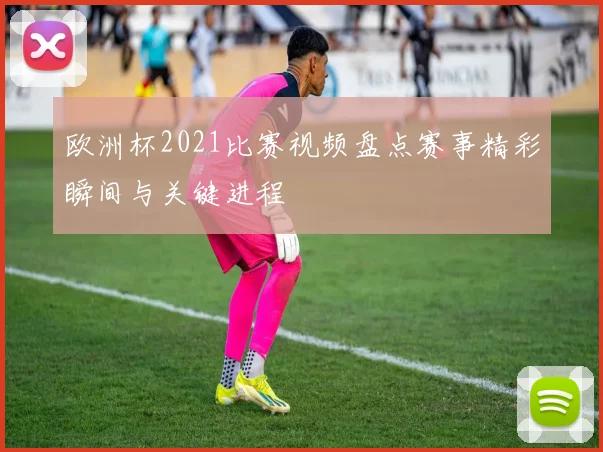 欧洲杯2021比赛视频盘点赛事精彩瞬间与关键进程