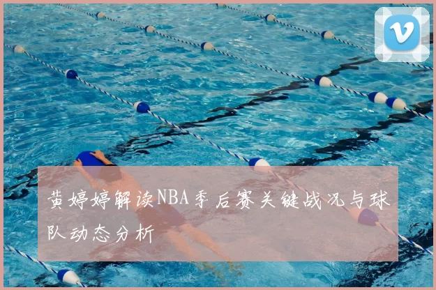 黄婷婷解读NBA季后赛关键战况与球队动态分析