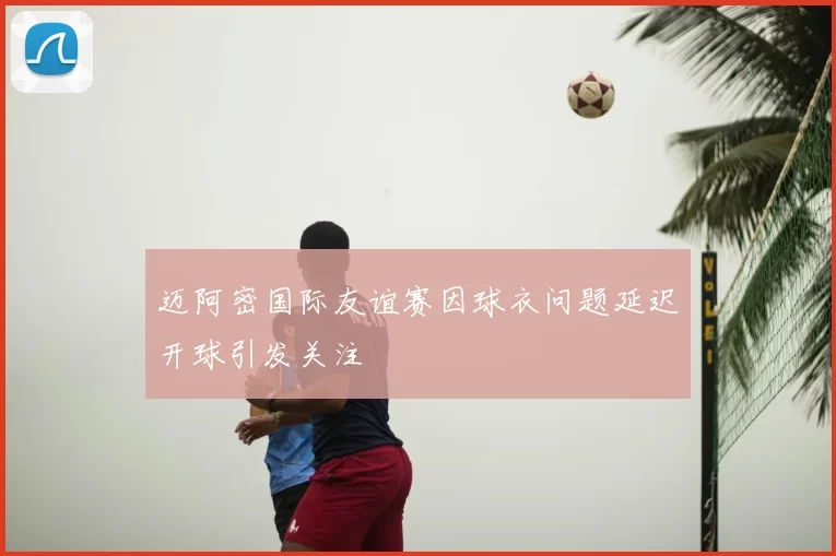 迈阿密国际友谊赛因球衣问题延迟开球引发关注