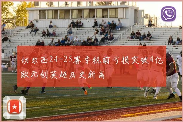 切尔西24-25赛季税前亏损突破4亿欧元创英超历史新高
