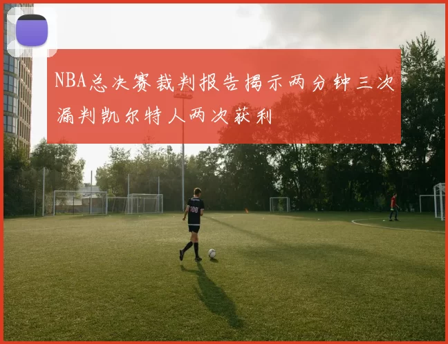 NBA总决赛裁判报告揭示两分钟三次漏判凯尔特人两次获利