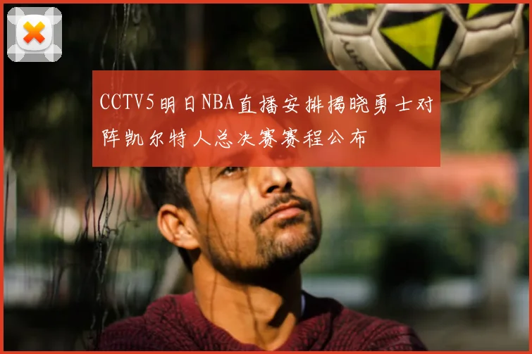 CCTV5明日NBA直播安排揭晓勇士对阵凯尔特人总决赛赛程公布