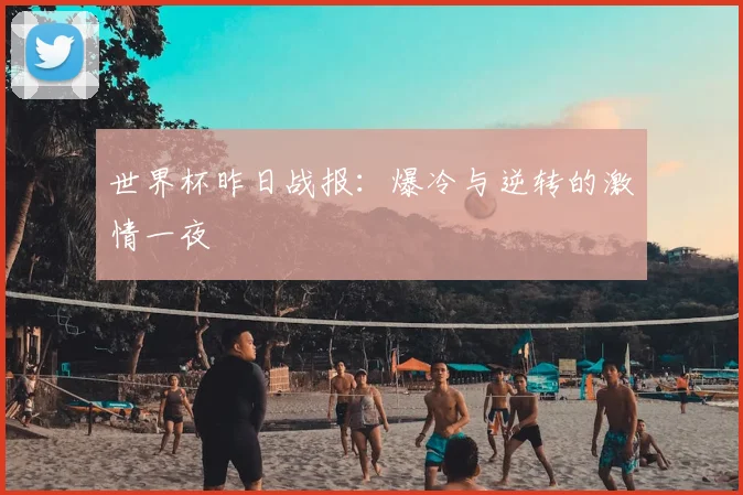 世界杯昨日战报:爆冷与逆转的激情一夜