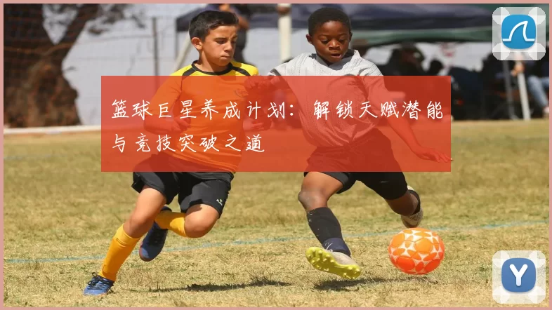 篮球巨星养成计划：解锁天赋潜能与竞技突破之道