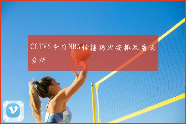 CCTV5今日NBA转播场次安排及看点分析