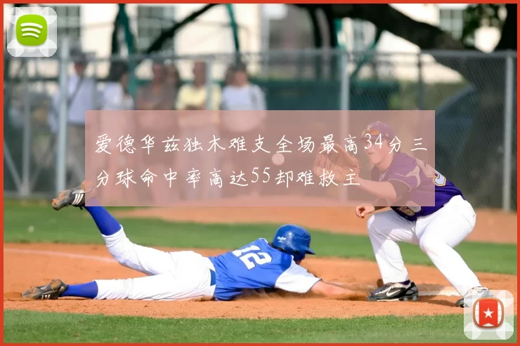 爱德华兹独木难支全场最高34分三分球命中率高达55却难救主